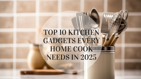 Top 10 Kitchen Gadgets Every Home Cook Needs in 2025